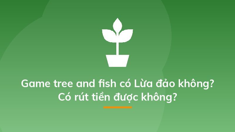Game tree and fish có Lừa đảo không? Có rút tiền được không?