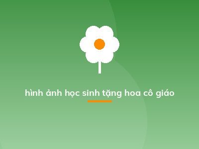 hình ảnh học sinh tặng hoa cô giáo