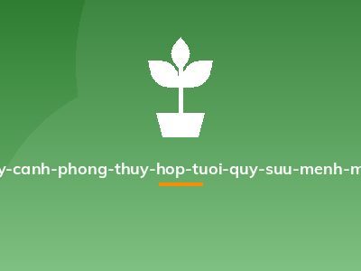 cay-canh-phong-thuy-hop-tuoi-quy-suu-menh-moc